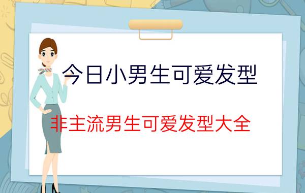 今日小男生可爱发型（非主流男生可爱发型大全 萌系少年必备）